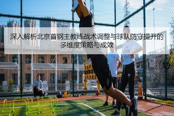 深入解析北京首钢主教练战术调整与球队防守提升的多维度策略与成效